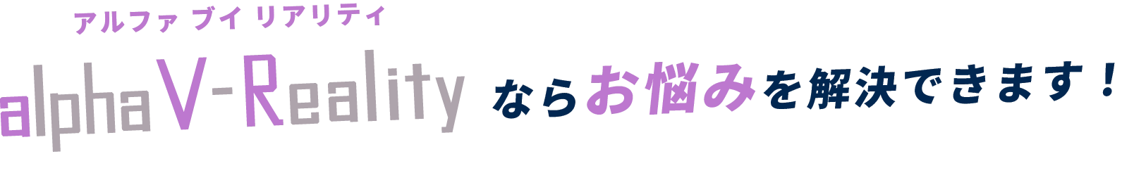 alpha V-Realityならお悩みを解決できます！