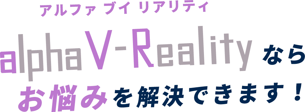 alpha V-Realityならお悩みを解決できます！
